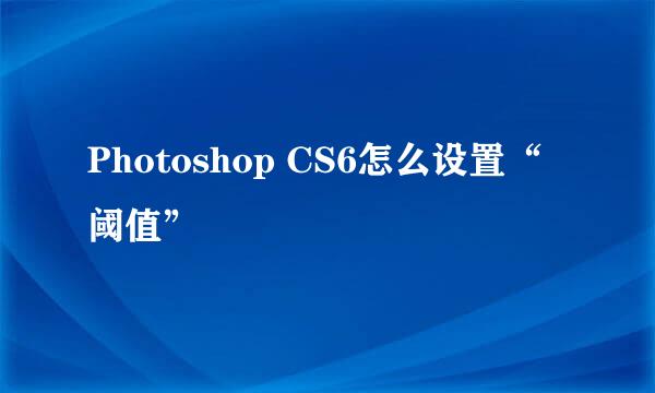 Photoshop CS6怎么设置“阈值”