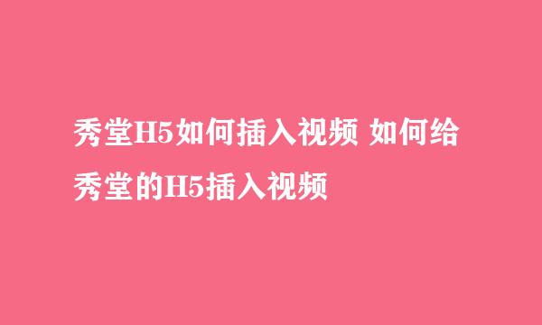 秀堂H5如何插入视频 如何给秀堂的H5插入视频