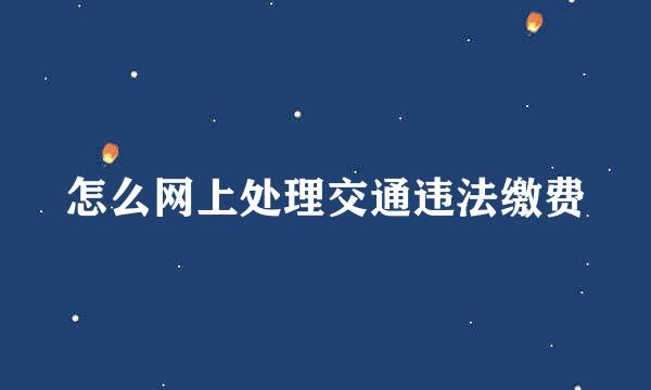 怎么网上处理交通违法缴费
