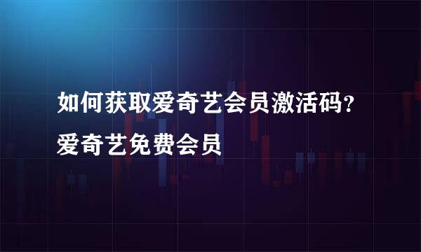 如何获取爱奇艺会员激活码？爱奇艺免费会员