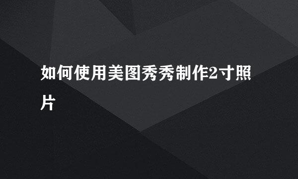 如何使用美图秀秀制作2寸照片