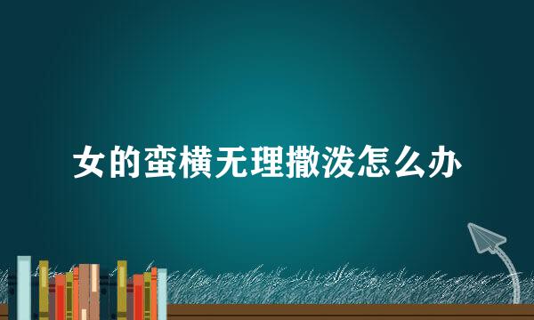 女的蛮横无理撒泼怎么办