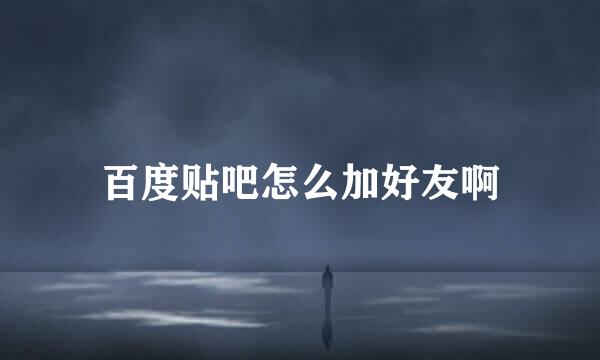 百度贴吧怎么加好友啊
