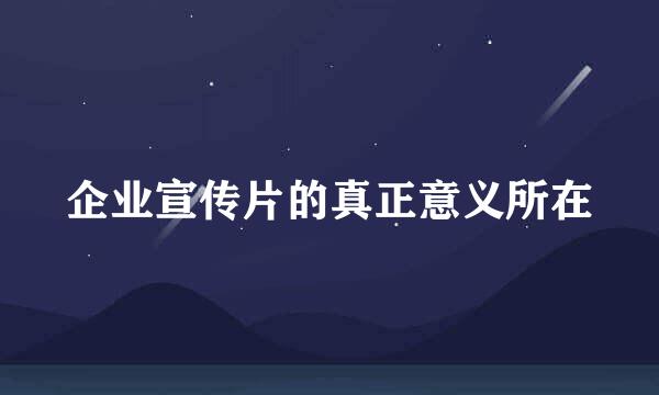 企业宣传片的真正意义所在