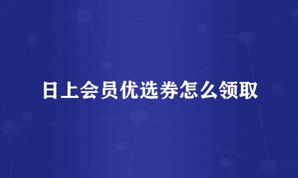 日上会员优选券怎么领取