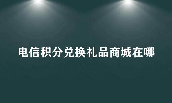 电信积分兑换礼品商城在哪