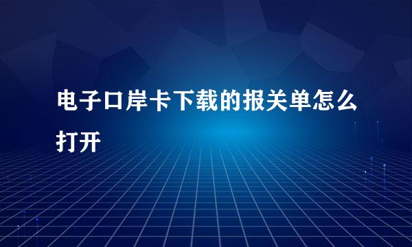 电子口岸卡下载的报关单怎么打开