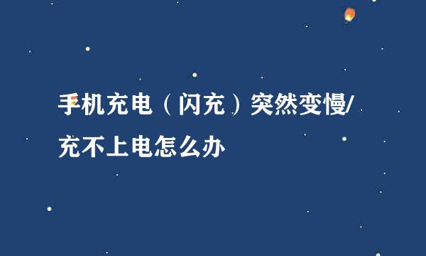 手机充电（闪充）突然变慢/充不上电怎么办