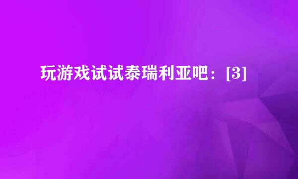 玩游戏试试泰瑞利亚吧：[3]