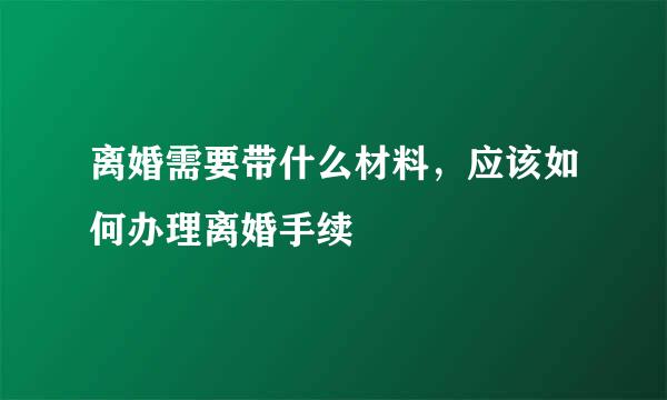 离婚需要带什么材料，应该如何办理离婚手续