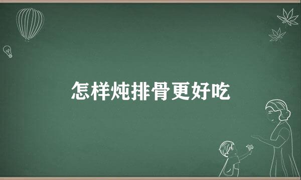 怎样炖排骨更好吃