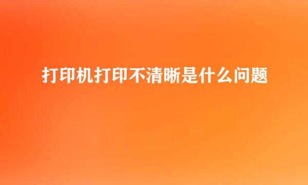 打印机打印不清晰是什么问题