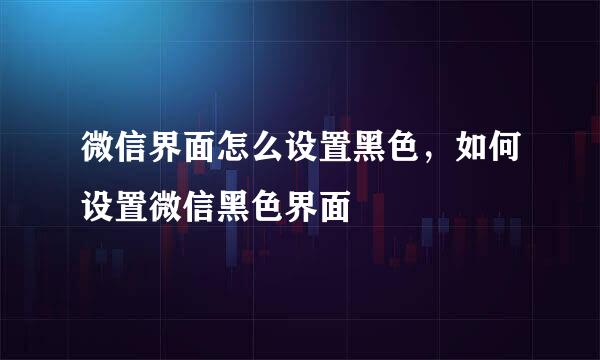 微信界面怎么设置黑色，如何设置微信黑色界面