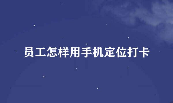 员工怎样用手机定位打卡