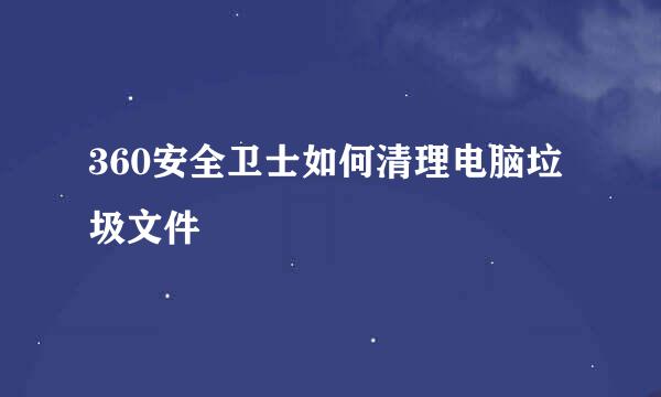 360安全卫士如何清理电脑垃圾文件