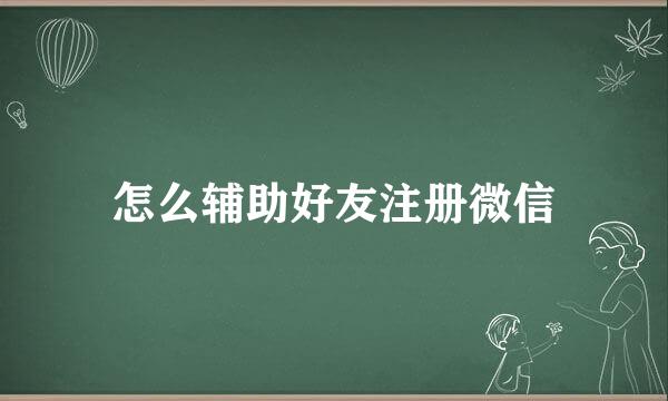 怎么辅助好友注册微信