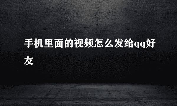 手机里面的视频怎么发给qq好友
