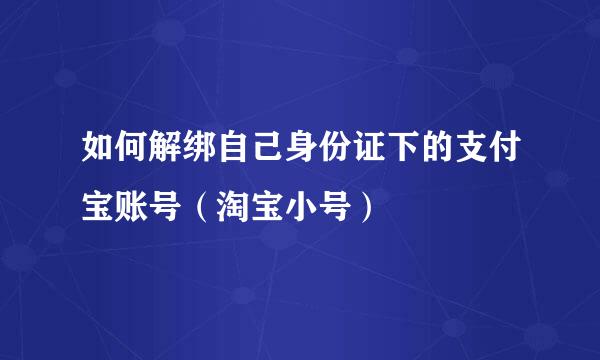 如何解绑自己身份证下的支付宝账号（淘宝小号）
