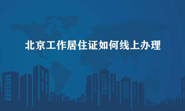 北京工作居住证如何线上办理