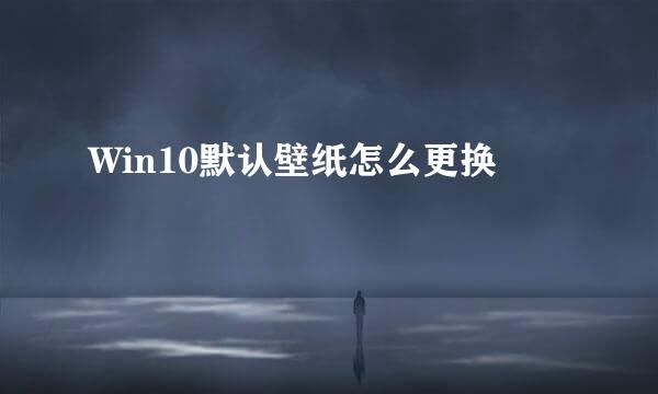 Win10默认壁纸怎么更换