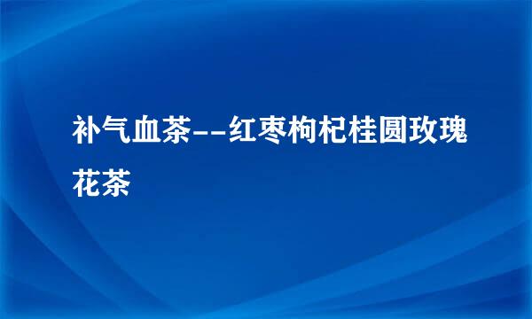 补气血茶--红枣枸杞桂圆玫瑰花茶
