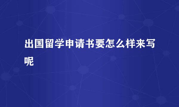 出国留学申请书要怎么样来写呢