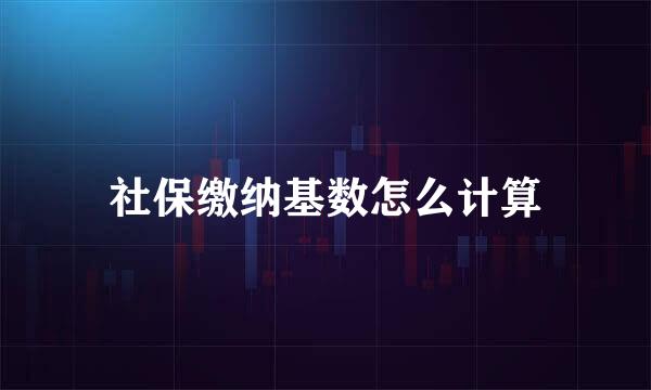 社保缴纳基数怎么计算