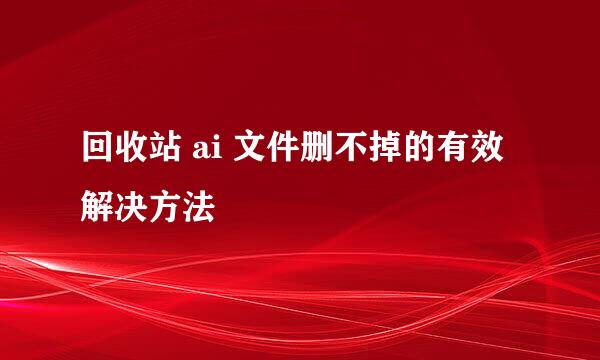 回收站 ai 文件删不掉的有效解决方法
