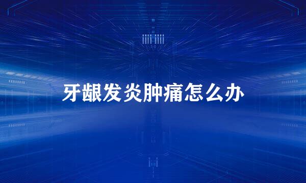 牙龈发炎肿痛怎么办