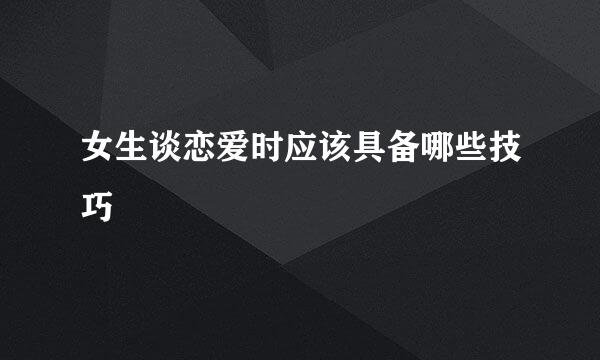 女生谈恋爱时应该具备哪些技巧