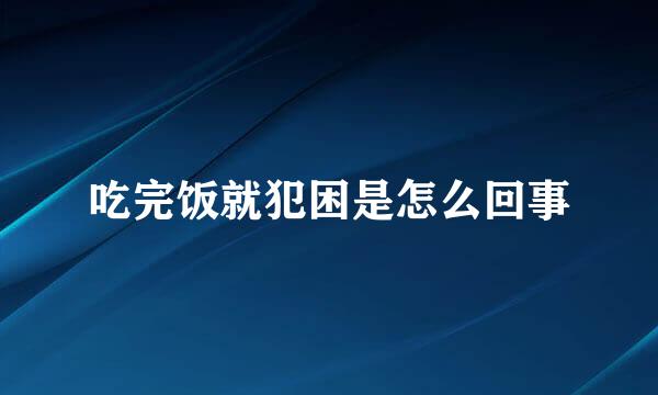 吃完饭就犯困是怎么回事