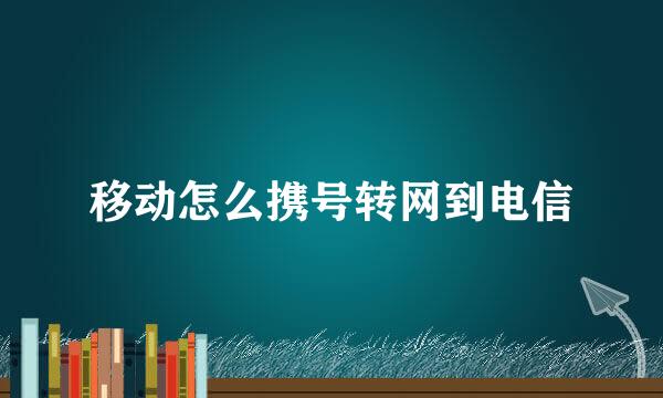 移动怎么携号转网到电信