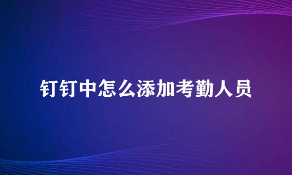 钉钉中怎么添加考勤人员