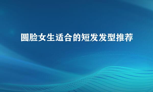 圆脸女生适合的短发发型推荐