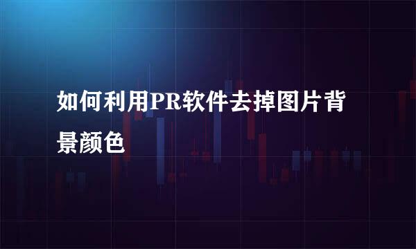 如何利用PR软件去掉图片背景颜色