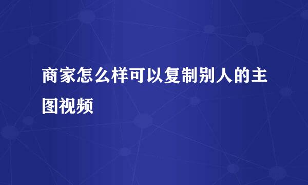 商家怎么样可以复制别人的主图视频