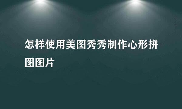 怎样使用美图秀秀制作心形拼图图片