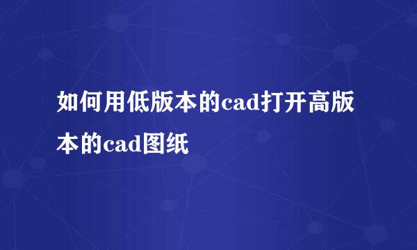 如何用低版本的cad打开高版本的cad图纸