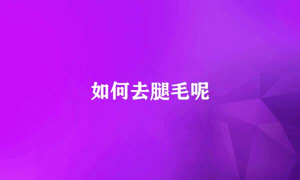 如何去腿毛呢