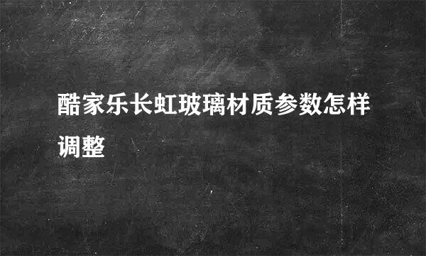 酷家乐长虹玻璃材质参数怎样调整