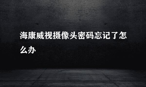 海康威视摄像头密码忘记了怎么办