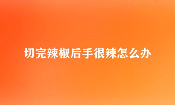 切完辣椒后手很辣怎么办