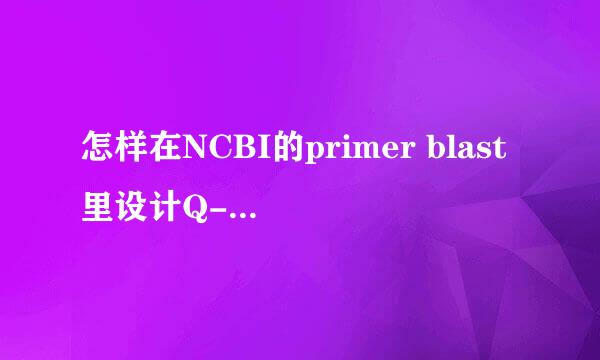 怎样在NCBI的primer blast里设计Q-PCR的引物