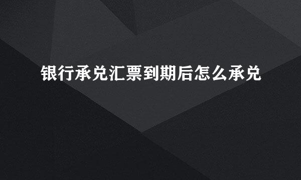 银行承兑汇票到期后怎么承兑