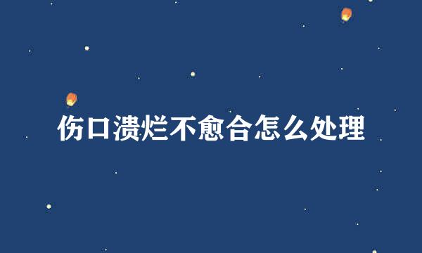 伤口溃烂不愈合怎么处理