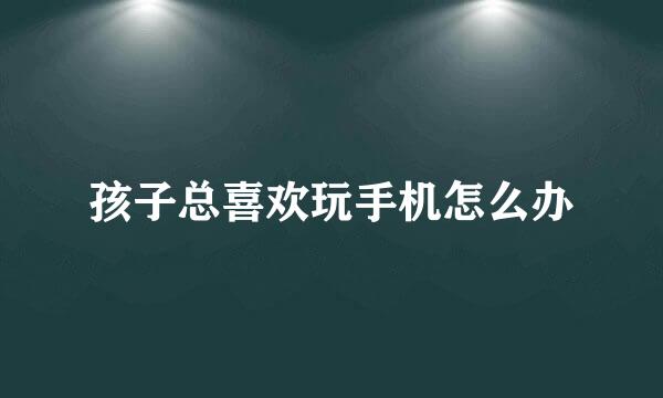 孩子总喜欢玩手机怎么办