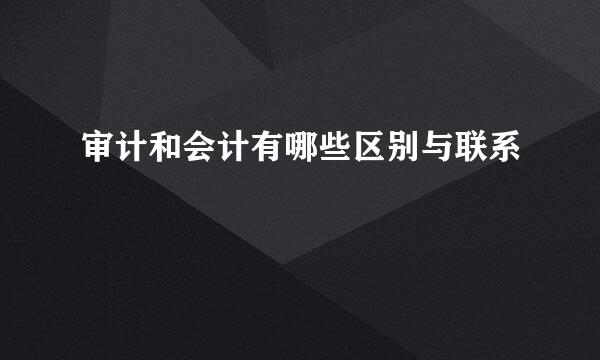 审计和会计有哪些区别与联系