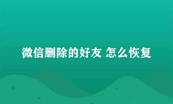 微信删除的好友 怎么恢复