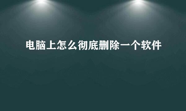 电脑上怎么彻底删除一个软件