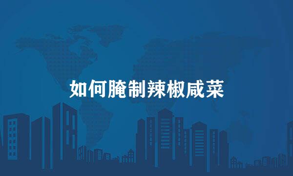如何腌制辣椒咸菜